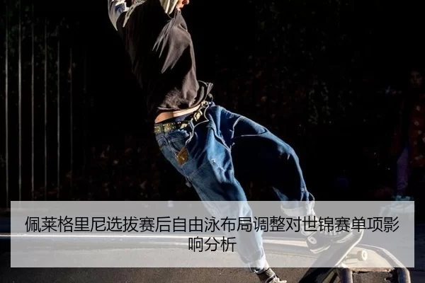 佩莱格里尼选拔赛后自由泳布局调整对世锦赛单项影响分析